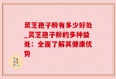 灵芝孢子粉有多少好处_灵芝孢子粉的多种益处：全面了解其健康优势