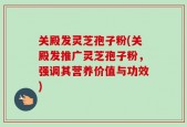 关殿发灵芝孢子粉(关殿发推广灵芝孢子粉，强调其营养价值与功效)