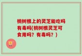 桃树根上的灵芝能吃吗有毒吗(桃树根灵芝可食用吗？有毒吗？)