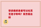 带状疱疹患者可以吃灵芝孢子粉吗？竟然是这样