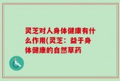 灵芝对人身体健康有什么作用(灵芝：益于身体健康的自然草药