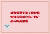 盛海堂灵芝孢子粉价格如何选择适合自己的产品与购买渠道