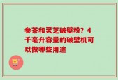 参茶和灵芝破壁粉？4千毫升容量的破壁机可以做哪些用途