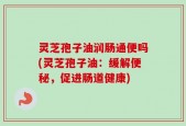 灵芝孢子油润肠通便吗(灵芝孢子油：缓解便秘，促进肠道健康)