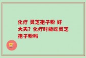 化疗 灵芝孢子粉 好大夫？化疗时能吃灵芝孢子粉吗
