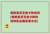 恒修堂灵芝孢子粉如何(恒修堂灵芝孢子粉的功效及正确食用方式)