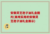 安徽灵芝孢子油礼盒图片(美观实用的安徽灵芝孢子油礼盒展示)