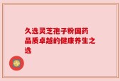 久选灵芝孢子粉国药 品质卓越的健康养生之选