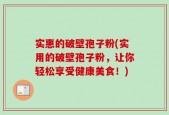 实惠的破壁孢子粉(实用的破壁孢子粉，让你轻松享受健康美食！)