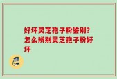 好坏灵芝孢子粉鉴别？怎么辨别灵芝孢子粉好坏