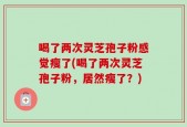 喝了两次灵芝孢子粉感觉瘦了(喝了两次灵芝孢子粉，居然瘦了？)
