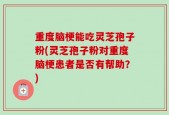 重度脑梗能吃灵芝孢子粉(灵芝孢子粉对重度脑梗患者是否有帮助？)