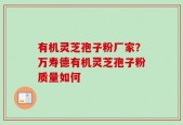 有机灵芝孢子粉厂家？万寿德有机灵芝孢子粉质量如何