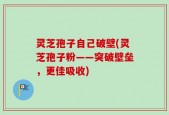 灵芝孢子自己破壁(灵芝孢子粉——突破壁垒，更佳吸收)