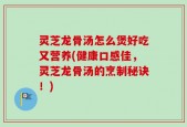 灵芝龙骨汤怎么煲好吃又营养(健康口感佳，灵芝龙骨汤的烹制秘诀！)
