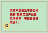 灵芝产品普及率排名榜最新(最新灵芝产品普及率榜单：哪些品牌受欢迎？)