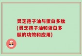 灵芝孢子油与蛋白多肽(灵芝孢子油和蛋白多肽的功效和应用)
