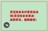 灵芝陈皮禾杆草煲汤功效(灵芝陈皮禾草汤：滋阴养生，强筋健骨)