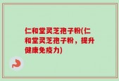 仁和堂灵芝孢子粉(仁和堂灵芝孢子粉，提升健康免疫力)