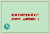紫灵芝测评(紫灵芝产品测评：品质如何？)