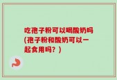 吃孢子粉可以喝酸奶吗(孢子粉和酸奶可以一起食用吗？)