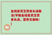 金线莲灵芝煲骨头汤做法(学做金线莲灵芝煲骨头汤，营养又美味！)