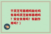 干灵芝可暴晒吗能吃吗有毒吗灵芝能够暴晒吗？安全食用吗？有副作用吗？)