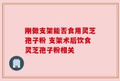 刚做支架能否食用灵芝孢子粉 支架术后饮食灵芝孢子粉相关