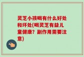 灵芝小孩喝有什么好处和坏处(喝灵芝有益儿童健康？副作用需要注意)