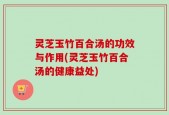 灵芝玉竹百合汤的功效与作用(灵芝玉竹百合汤的健康益处)