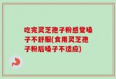 吃完灵芝孢子粉感觉嗓子不舒服(食用灵芝孢子粉后嗓子不适应)