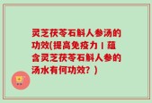 灵芝茯苓石斛人参汤的功效(提高免疫力丨蕴含灵芝茯苓石斛人参的汤水有何功效？)
