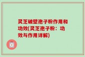灵芝破壁孢子粉作用和功效(灵芝孢子粉：功效与作用详解)
