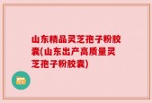 山东精品灵芝孢子粉胶囊(山东出产高质量灵芝孢子粉胶囊)