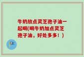 牛奶放点灵芝孢子油一起喝(喝牛奶加点灵芝孢子油，好处多多！)