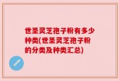 世圣灵芝孢子粉有多少种类(世圣灵芝孢子粉的分类及种类汇总)