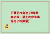 干灵芝片含孢子粉(重要功效！灵芝片含有丰富孢子粉数量)