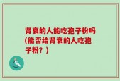 肾衰的人能吃孢子粉吗(能否给肾衰的人吃孢子粉？)