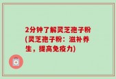 2分钟了解灵芝孢子粉(灵芝孢子粉：滋补养生，提高免疫力)