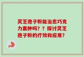 灵芝孢子粉能治愈巧克力囊肿吗？？探讨灵芝孢子粉的疗效和应用？