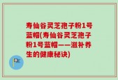 寿仙谷灵芝孢子粉1号蓝帽(寿仙谷灵芝孢子粉1号蓝帽——滋补养生的健康秘诀)