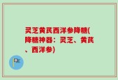 灵芝黄芪西洋参降糖(降糖神器：灵芝、黄芪、西洋参)