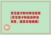 灵芝孢子粉对卵泡发育(灵芝孢子粉促进卵泡发育，提高生殖健康)