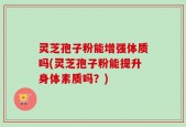 灵芝孢子粉能增强体质吗(灵芝孢子粉能提升身体素质吗？)