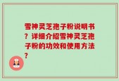 雪神灵芝孢子粉说明书？详细介绍雪神灵芝孢子粉的功效和使用方法？