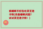 我睡眠不好在吃灵芝孢子粉(改善睡眠问题？试试灵芝孢子粉！)