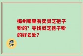 梅州哪里有卖灵芝孢子粉的？寻找灵芝孢子粉的好去处？