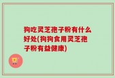狗吃灵芝孢子粉有什么好处(狗狗食用灵芝孢子粉有益健康)