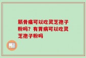 筋骨痛可以吃灵芝孢子粉吗？有胃病可以吃灵芝孢子粉吗