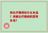 放化疗期间吃什么补品？详解化疗期间的营养补充？